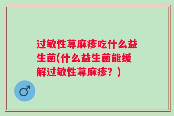 性荨麻疹吃什么益生菌(什么益生菌能缓解性荨麻疹？)