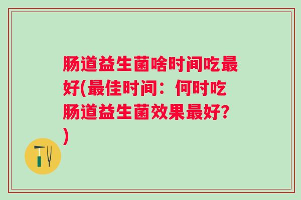 肠道益生菌啥时间吃最好(最佳时间：何时吃肠道益生菌效果最好？)