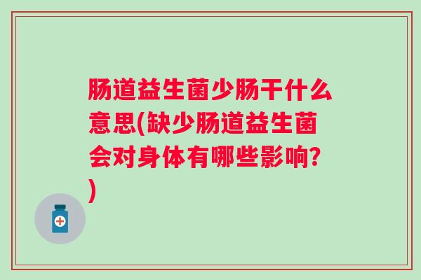 肠道益生菌少肠干什么意思(缺少肠道益生菌会对身体有哪些影响？)
