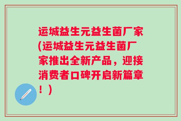 运城益生元益生菌厂家(运城益生元益生菌厂家推出全新产品,迎接消费者口碑开启新篇章!) 运城益生元益生菌厂家(运城益生元益生菌厂家推出全新产品,迎接消费者口碑开启新篇章!)