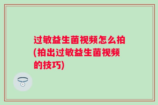 益生菌视频怎么拍(拍出益生菌视频的技巧)