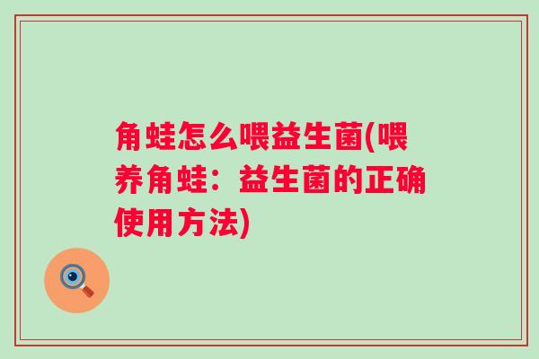 角蛙怎么喂益生菌(喂养角蛙：益生菌的正确使用方法)