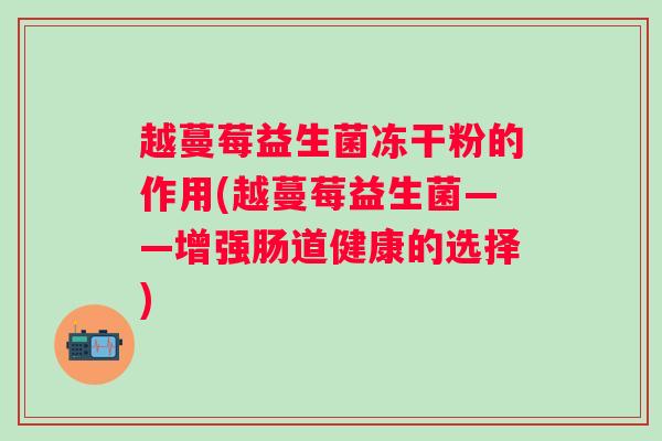 越蔓莓益生菌冻干粉的作用(越蔓莓益生菌——增强肠道健康的选择) 越蔓莓益生菌冻干粉的作用(越蔓莓益生菌——增强肠道健康的选择)