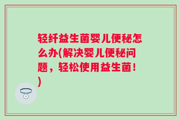 轻纤益生菌婴儿怎么办(解决婴儿问题,轻松使用益生菌!) 轻纤益生菌婴儿怎么办(解决婴儿问题,轻松使用益生菌!)