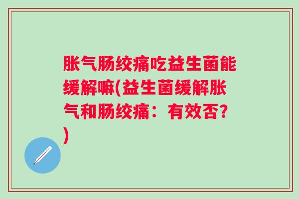 胀气肠绞痛吃益生菌能缓解嘛(益生菌缓解胀气和肠绞痛：有效否？)