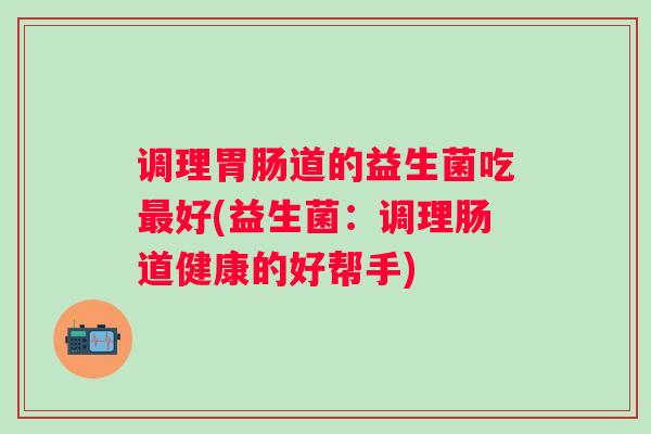 调理道的益生菌吃好(益生菌：调理肠道健康的好帮手)