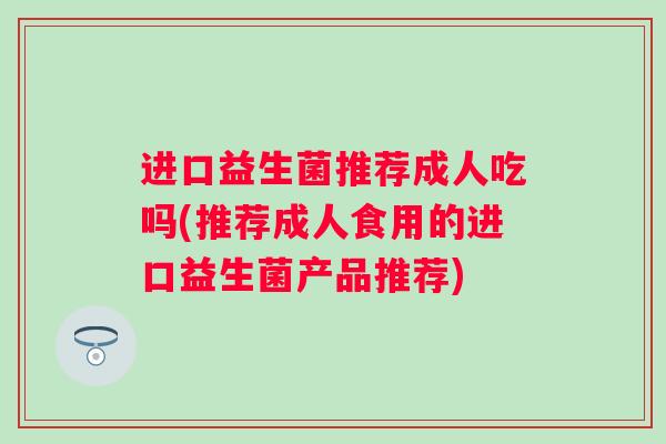 进口益生菌推荐成人吃吗(推荐成人食用的进口益生菌产品推荐)