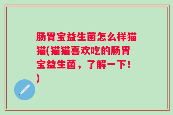 肠胃宝益生菌怎么样猫猫(猫猫喜欢吃的肠胃宝益生菌，了解一下！)