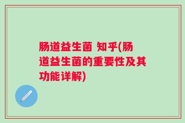 肠道益生菌 知乎(肠道益生菌的重要性及其功能详解)