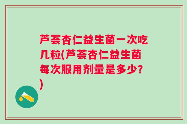 芦荟杏仁益生菌一次吃几粒(芦荟杏仁益生菌每次服用剂量是多少?) 芦荟杏仁益生菌一次吃几粒(芦荟杏仁益生菌每次服用剂量是多少?)
