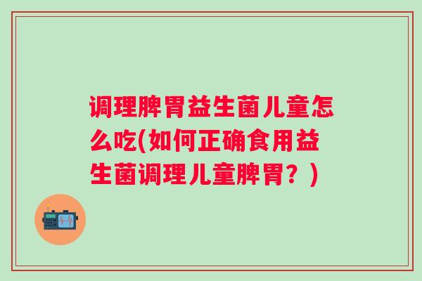 调理脾胃益生菌儿童怎么吃(如何正确食用益生菌调理儿童脾胃?) 调理脾胃益生菌儿童怎么吃(如何正确食用益生菌调理儿童脾胃?)