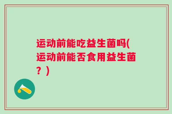 运动前能吃益生菌吗(运动前能否食用益生菌？)