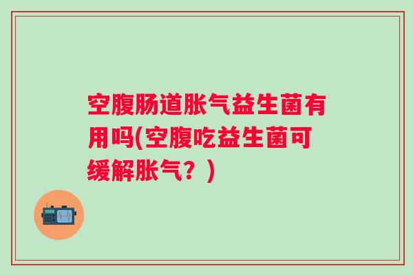 空腹肠道益生菌有用吗(空腹吃益生菌可缓解?) 空腹肠道益生菌有用吗(空腹吃益生菌可缓解?)