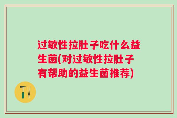过敏性拉肚子吃什么益生菌(对过敏性拉肚子有帮助的益生菌推荐)