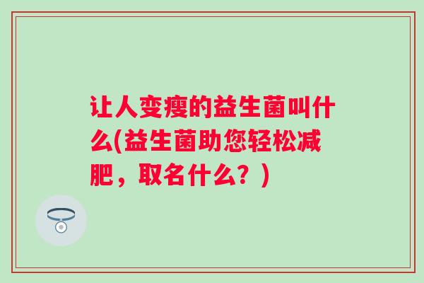 让人变瘦的益生菌叫什么(益生菌助您轻松，取名什么？)