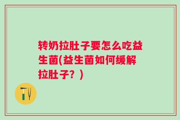 转奶拉肚子要怎么吃益生菌(益生菌如何缓解拉肚子?) 转奶拉肚子要怎么吃益生菌(益生菌如何缓解拉肚子?)