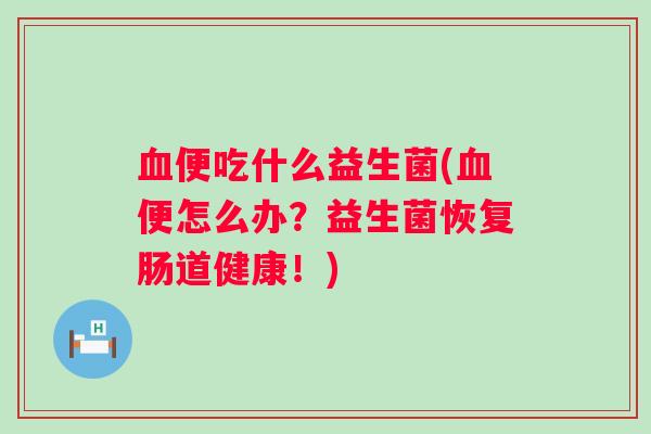 便吃什么益生菌(便怎么办?益生菌恢复肠道健康!) 便吃什么益生菌(便怎么办?益生菌恢复肠道健康!)