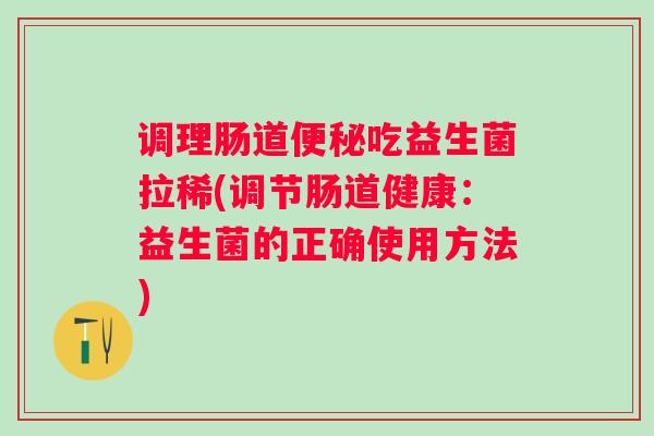 调理肠道吃益生菌拉稀(调节肠道健康：益生菌的正确使用方法)
