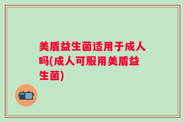 美盾益生菌适用于成人吗(成人可服用美盾益生菌)