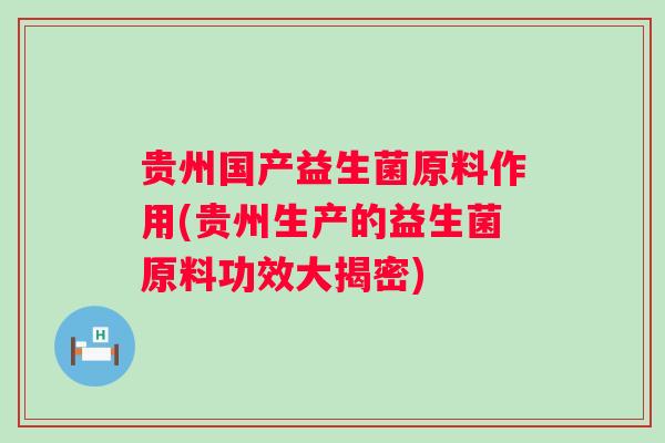 贵州国产益生菌原料作用(贵州生产的益生菌原料功效大揭密)