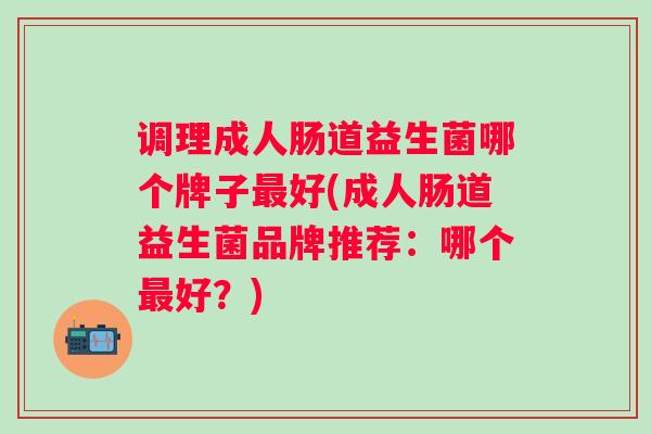 调理成人肠道益生菌哪个牌子最好(成人肠道益生菌品牌推荐：哪个最好？)