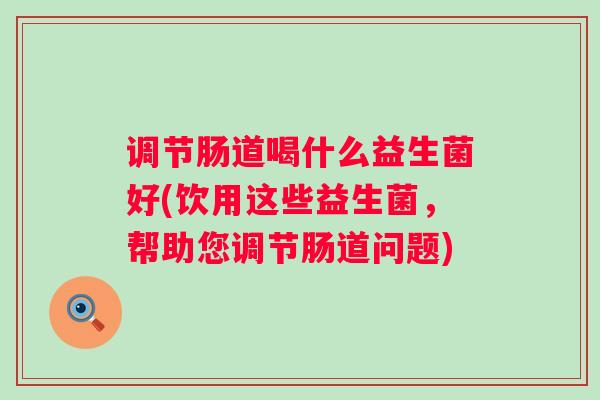 调节肠道喝什么益生菌好(饮用这些益生菌，帮助您调节肠道问题)