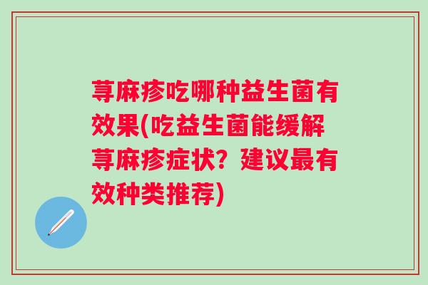 荨麻疹吃哪种益生菌有效果(吃益生菌能缓解荨麻疹症状?建议有效种类推荐) 荨麻疹吃哪种益生菌有效果(吃益生菌能缓解荨麻疹症状?建议有效种类推荐)