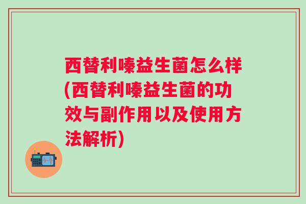 西替利嗪益生菌怎么样(西替利嗪益生菌的功效与副作用以及使用方法解析) 西替利嗪益生菌怎么样(西替利嗪益生菌的功效与副作用以及使用方法解析)