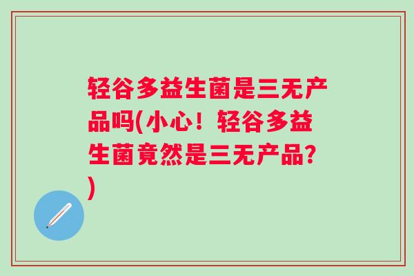 轻谷多益生菌是三无产品吗(小心!轻谷多益生菌竟然是三无产品?) 轻谷多益生菌是三无产品吗(小心!轻谷多益生菌竟然是三无产品?)