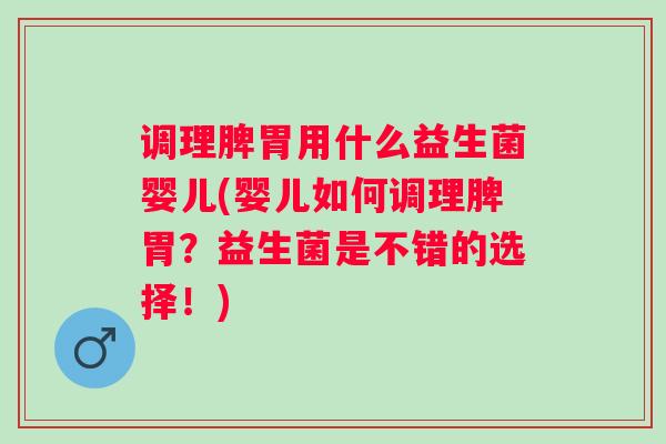 调理脾胃用什么益生菌婴儿(婴儿如何调理脾胃？益生菌是不错的选择！)