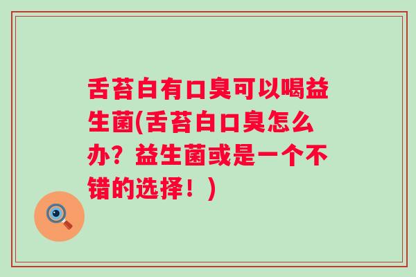 舌苔白有可以喝益生菌(舌苔白怎么办?益生菌或是一个不错的选择!) 舌苔白有可以喝益生菌(舌苔白怎么办?益生菌或是一个不错的选择!)