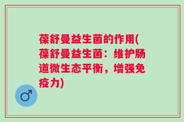 葆舒曼益生菌的作用(葆舒曼益生菌：维护肠道微生态平衡，增强免疫力)