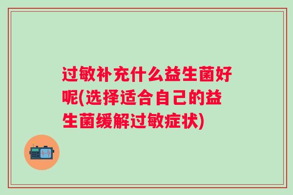过敏补充什么益生菌好呢(选择适合自己的益生菌缓解过敏症状)