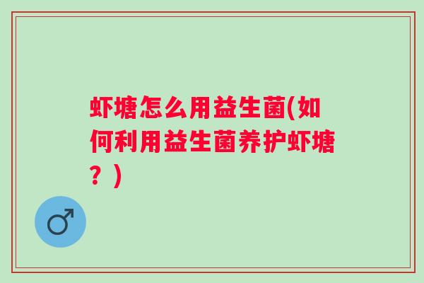 虾塘怎么用益生菌(如何利用益生菌养护虾塘?) 虾塘怎么用益生菌(如何利用益生菌养护虾塘?)