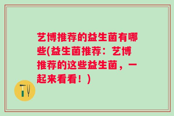 艺博推荐的益生菌有哪些(益生菌推荐:艺博推荐的这些益生菌,一起来看看!) 艺博推荐的益生菌有哪些(益生菌推荐:艺博推荐的这些益生菌,一起来看看!)