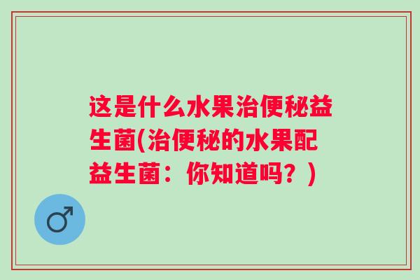 这是什么水果益生菌(的水果配益生菌：你知道吗？)