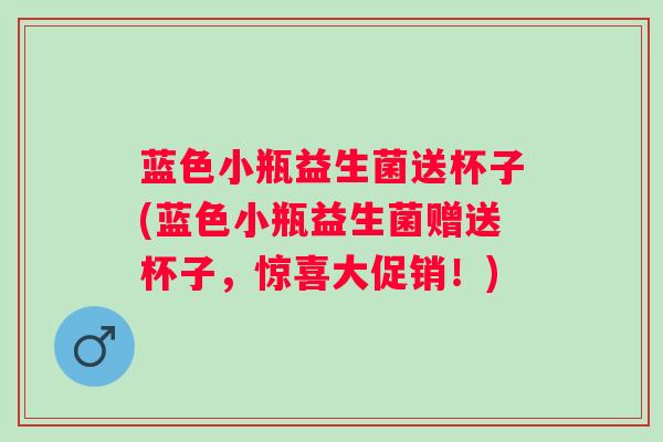 蓝色小瓶益生菌送杯子(蓝色小瓶益生菌赠送杯子,惊喜大促销!) 蓝色小瓶益生菌送杯子(蓝色小瓶益生菌赠送杯子,惊喜大促销!)