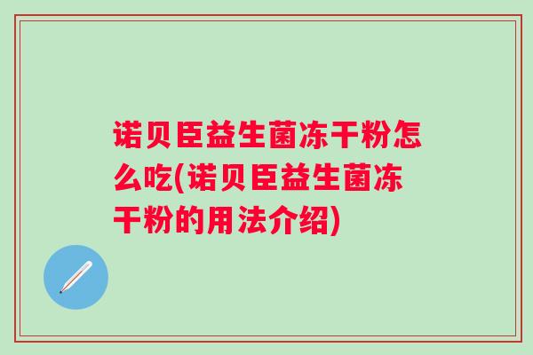 诺贝臣益生菌冻干粉怎么吃(诺贝臣益生菌冻干粉的用法介绍) 诺贝臣益生菌冻干粉怎么吃(诺贝臣益生菌冻干粉的用法介绍)