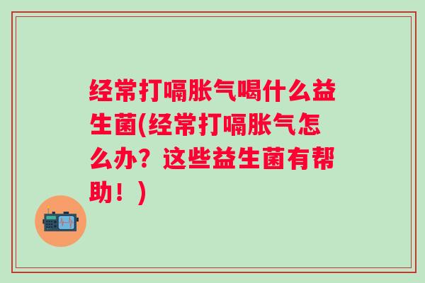 经常打嗝喝什么益生菌(经常打嗝怎么办？这些益生菌有帮助！)