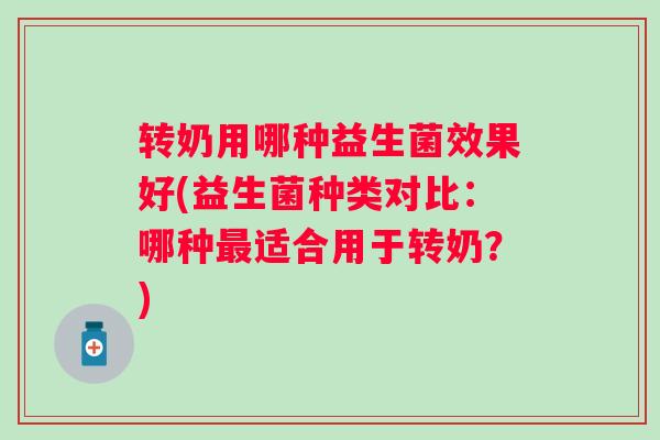 转奶用哪种益生菌效果好(益生菌种类对比：哪种适合用于转奶？)