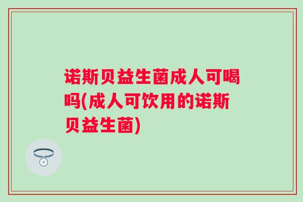 诺斯贝益生菌成人可喝吗(成人可饮用的诺斯贝益生菌)