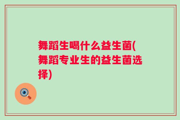 舞蹈生喝什么益生菌(舞蹈专业生的益生菌选择) 舞蹈生喝什么益生菌(舞蹈专业生的益生菌选择)