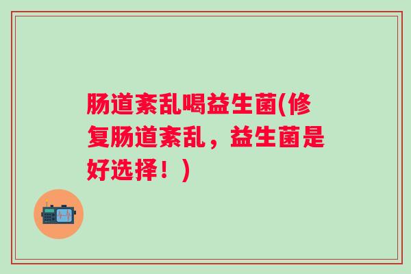 肠道紊乱喝益生菌(修复肠道紊乱,益生菌是好选择!) 肠道紊乱喝益生菌(修复肠道紊乱,益生菌是好选择!)