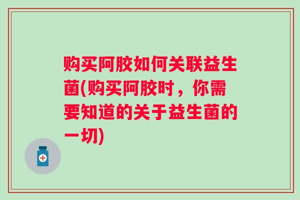 购买阿胶如何关联益生菌(购买阿胶时，你需要知道的关于益生菌的一切)