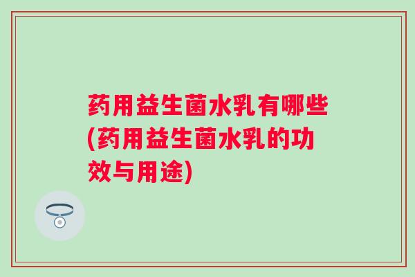 药用益生菌水乳有哪些(药用益生菌水乳的功效与用途)