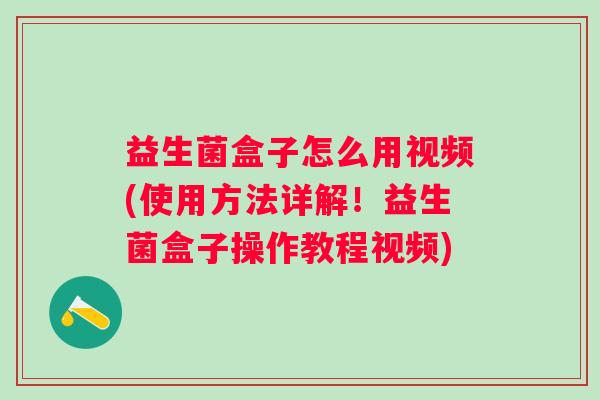 益生菌盒子怎么用视频(使用方法详解！益生菌盒子操作教程视频)