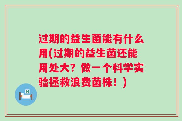 过期的益生菌能有什么用(过期的益生菌还能用处大？做一个科学实验拯救浪费菌株！)