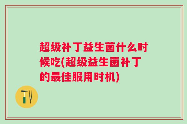 超级补丁益生菌什么时候吃(超级益生菌补丁的佳服用时机)