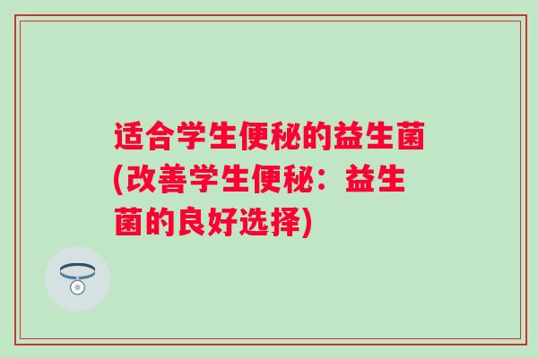适合学生的益生菌(改善学生：益生菌的良好选择)