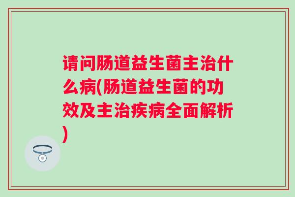 请问肠道益生菌主什么(肠道益生菌的功效及主全面解析)